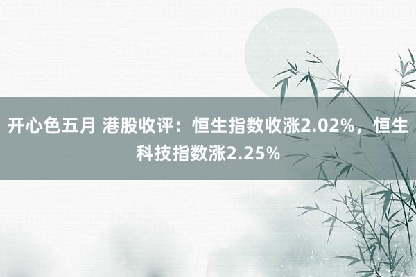 开心色五月 港股收评：恒生指数收涨2.02%，恒生科技指数涨2.25%