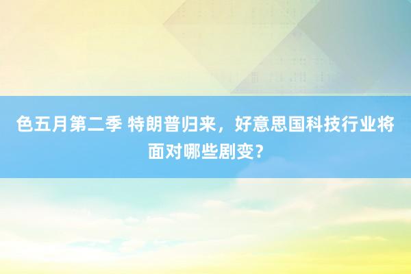 色五月第二季 特朗普归来，好意思国科技行业将面对哪些剧变？