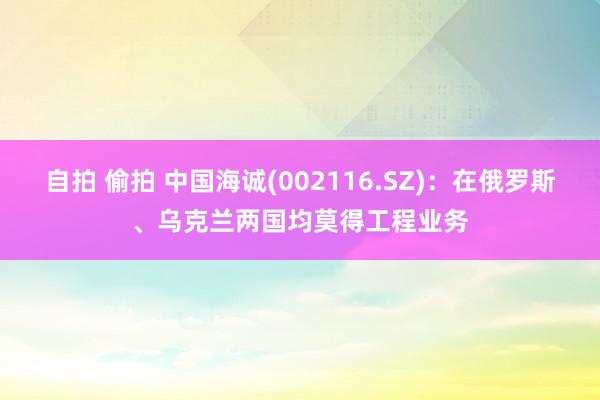 自拍 偷拍 中国海诚(002116.SZ)：在俄罗斯、乌克兰两国均莫得工程业务