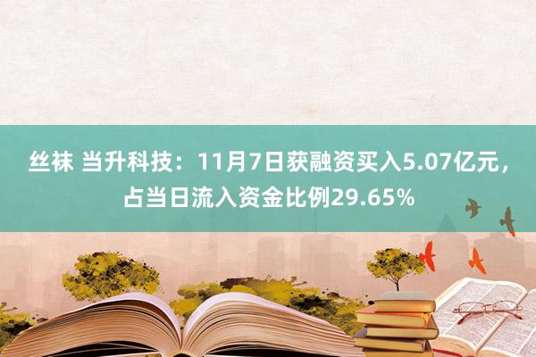 丝袜 当升科技：11月7日获融资买入5.07亿元，占当日流入资金比例29.65%