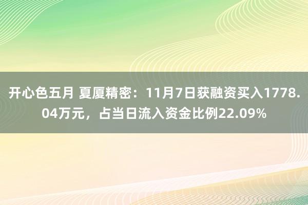 开心色五月 夏厦精密：11月7日获融资买入1778.04万元，占当日流入资金比例22.09%