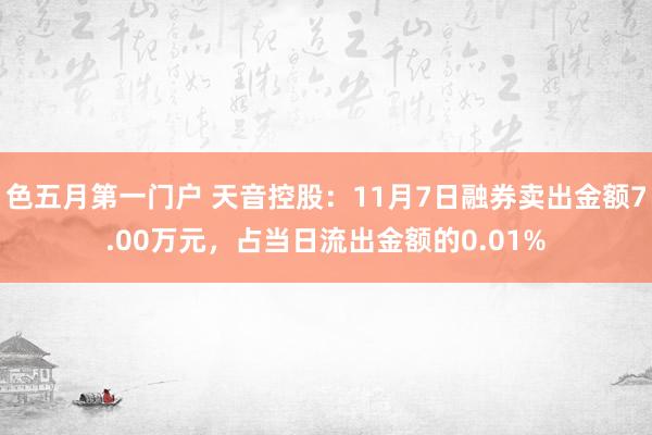 色五月第一门户 天音控股：11月7日融券卖出金额7.00万元，占当日流出金额的0.01%