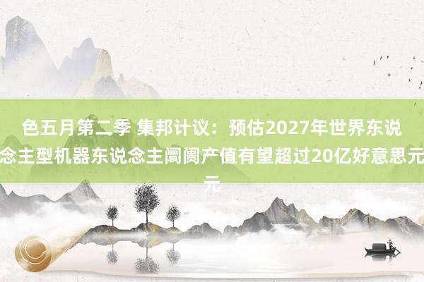 色五月第二季 集邦计议：预估2027年世界东说念主型机器东说念主阛阓产值有望超过20亿好意思元