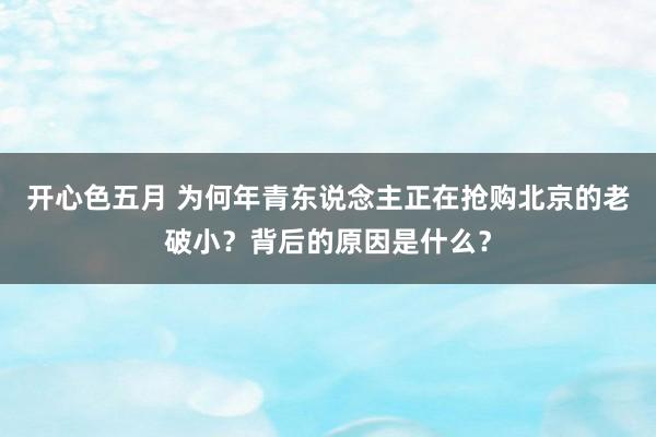 开心色五月 为何年青东说念主正在抢购北京的老破小？背后的原因是什么？