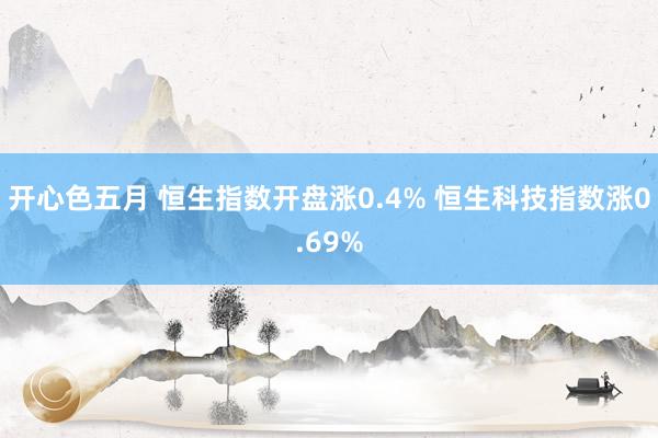 开心色五月 恒生指数开盘涨0.4% 恒生科技指数涨0.69%