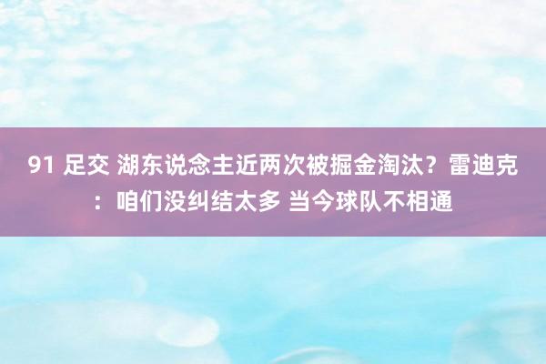 91 足交 湖东说念主近两次被掘金淘汰？雷迪克：咱们没纠结太多 当今球队不相通