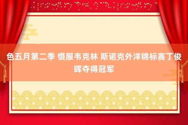 色五月第二季 慑服韦克林 斯诺克外洋锦标赛丁俊晖夺得冠军