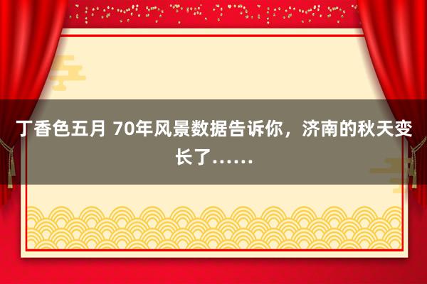 丁香色五月 70年风景数据告诉你，济南的秋天变长了……