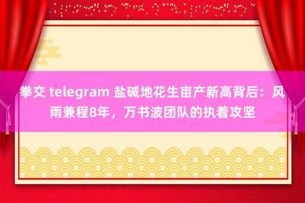 拳交 telegram 盐碱地花生亩产新高背后：风雨兼程8年，万书波团队的执着攻坚