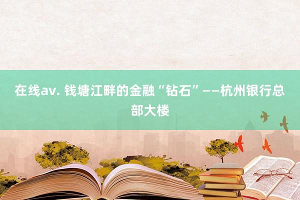 在线av. 钱塘江畔的金融“钻石”——杭州银行总部大楼