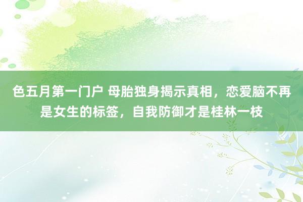 色五月第一门户 母胎独身揭示真相，恋爱脑不再是女生的标签，自我防御才是桂林一枝