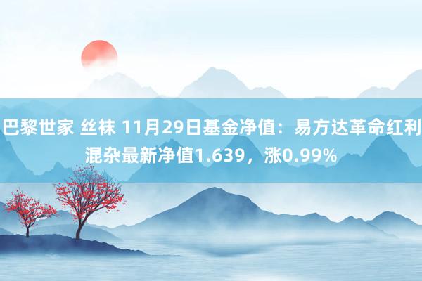 巴黎世家 丝袜 11月29日基金净值：易方达革命红利混杂最新净值1.639，涨0.99%