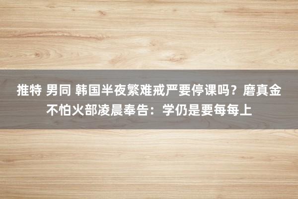 推特 男同 韩国半夜繁难戒严要停课吗？磨真金不怕火部凌晨奉告：学仍是要每每上