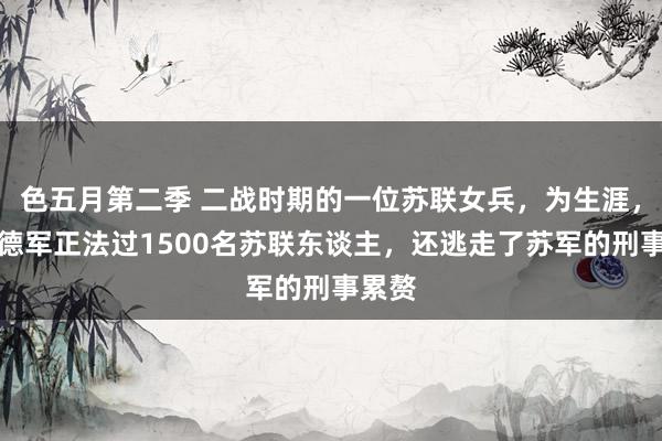 色五月第二季 二战时期的一位苏联女兵，为生涯，匡助德军正法过1500名苏联东谈主，还逃走了苏军的刑事累赘