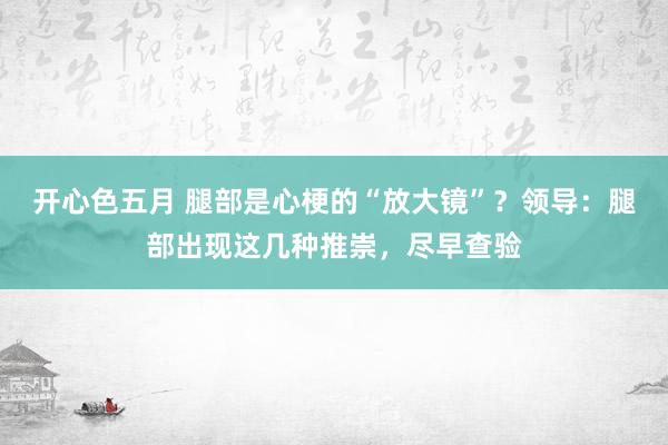 开心色五月 腿部是心梗的“放大镜”？领导：腿部出现这几种推崇，尽早查验