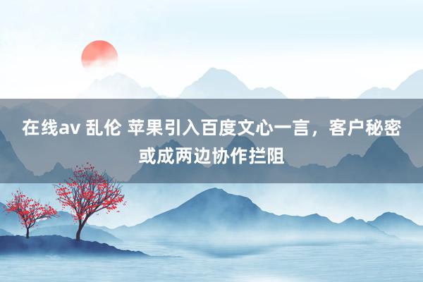 在线av 乱伦 苹果引入百度文心一言，客户秘密或成两边协作拦阻