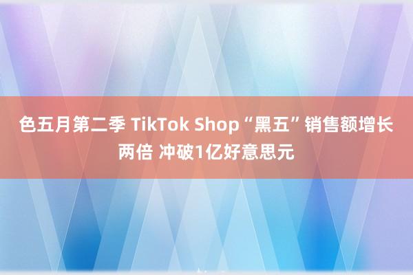 色五月第二季 TikTok Shop“黑五”销售额增长两倍 冲破1亿好意思元