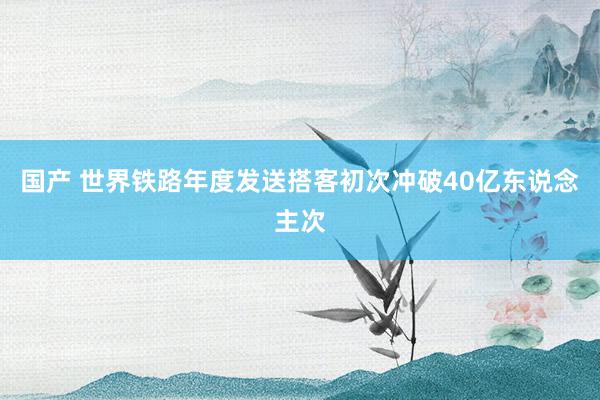 国产 世界铁路年度发送搭客初次冲破40亿东说念主次