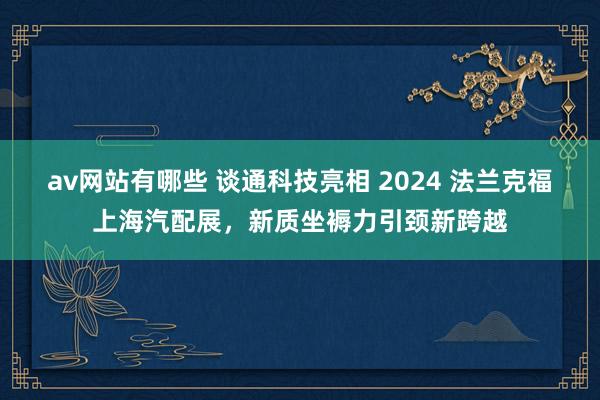 av网站有哪些 谈通科技亮相 2024 法兰克福上海汽配展，新质坐褥力引颈新跨越