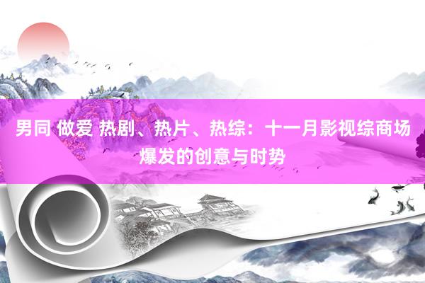 男同 做爱 热剧、热片、热综：十一月影视综商场爆发的创意与时势