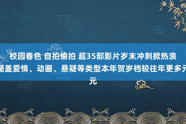 校园春色 自拍偷拍 超35部影片岁末冲刺掀热浪涵盖爱情、动画、悬疑等类型本年贺岁档较往年更多元