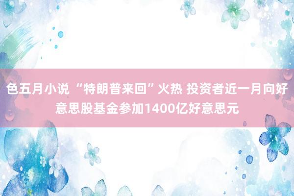 色五月小说 “特朗普来回”火热 投资者近一月向好意思股基金参加1400亿好意思元