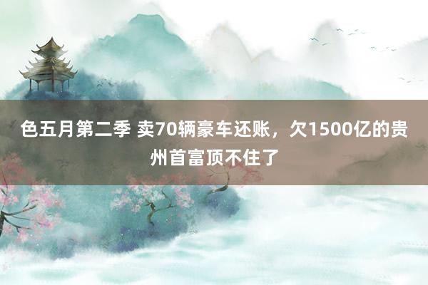 色五月第二季 卖70辆豪车还账，欠1500亿的贵州首富顶不住了