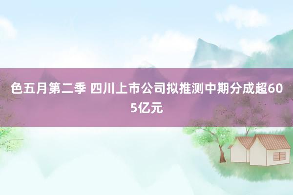 色五月第二季 四川上市公司拟推测中期分成超605亿元