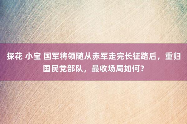 探花 小宝 国军将领随从赤军走完长征路后，重归国民党部队，最收场局如何？