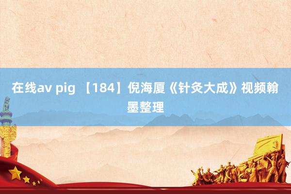 在线av pig 【184】倪海厦《针灸大成》视频翰墨整理