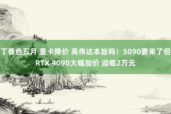 丁香色五月 显卡降价 英伟达本旨吗！5090要来了但RTX 4090大幅加价 迫临2万元