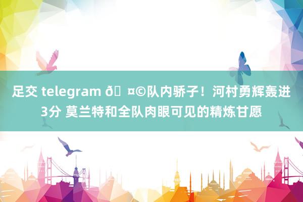 足交 telegram 🤩队内骄子！河村勇辉轰进3分 莫兰特和全队肉眼可见的精炼甘愿