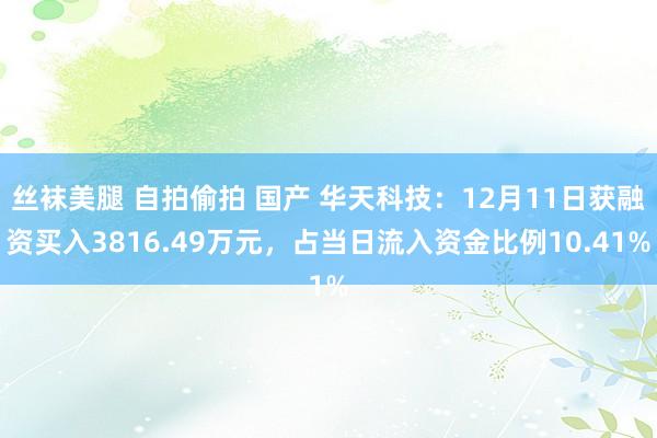 丝袜美腿 自拍偷拍 国产 华天科技：12月11日获融资买入3816.49万元，占当日流入资金比例10.41%