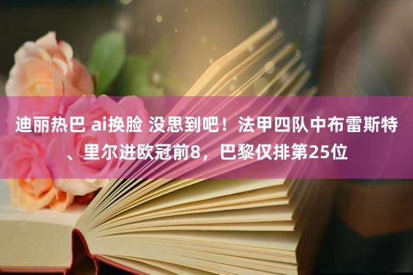 迪丽热巴 ai换脸 没思到吧！法甲四队中布雷斯特、里尔进欧冠前8，巴黎仅排第25位