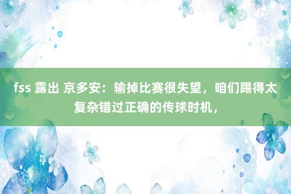 fss 露出 京多安：输掉比赛很失望，咱们踢得太复杂错过正确的传球时机，