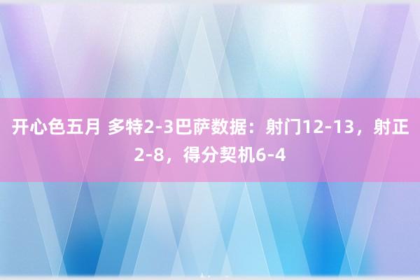 开心色五月 多特2-3巴萨数据：射门12-13，射正2-8，得分契机6-4