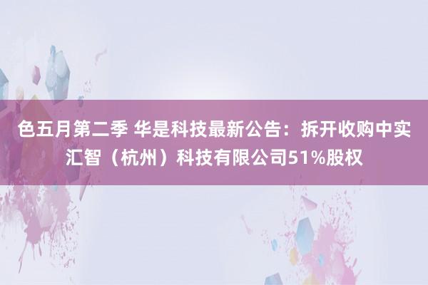 色五月第二季 华是科技最新公告：拆开收购中实汇智（杭州）科技有限公司51%股权