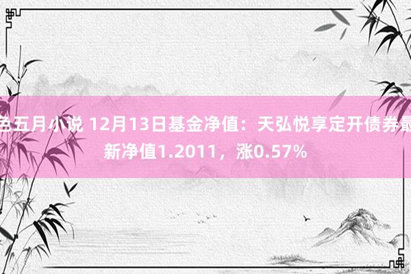 色五月小说 12月13日基金净值：天弘悦享定开债券最新净值1.2011，涨0.57%