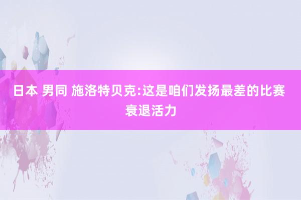 日本 男同 施洛特贝克:这是咱们发扬最差的比赛 衰退活力