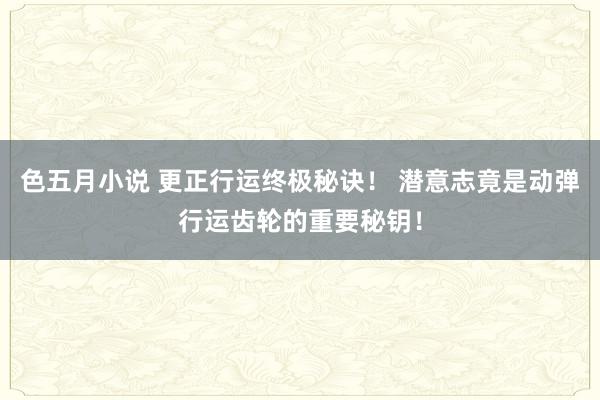 色五月小说 更正行运终极秘诀！ 潜意志竟是动弹行运齿轮的重要秘钥！