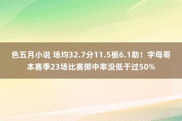 色五月小说 场均32.7分11.5板6.1助！字母哥本赛季23场比赛掷中率没低于过50%