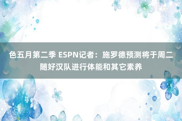 色五月第二季 ESPN记者：施罗德预测将于周二随好汉队进行体能和其它素养