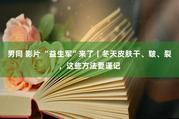 男同 影片 “益生军”来了丨冬天皮肤干、皲、裂，这些方法要谨记