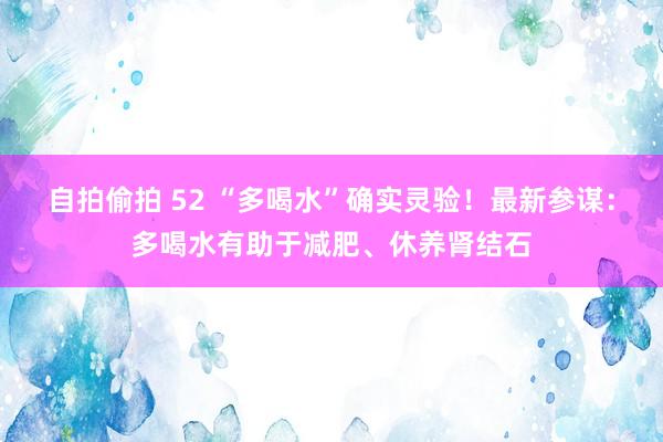 自拍偷拍 52 “多喝水”确实灵验！最新参谋：多喝水有助于减肥、休养肾结石