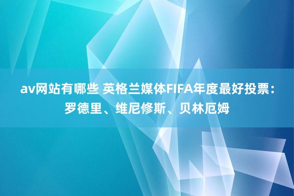 av网站有哪些 英格兰媒体FIFA年度最好投票：罗德里、维尼修斯、贝林厄姆