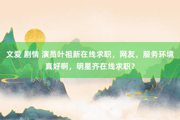 文爱 剧情 演员叶祖新在线求职，网友，服务环境真好啊，明星齐在线求职？