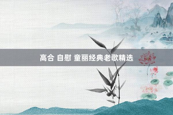 高合 自慰 童丽经典老歌精选