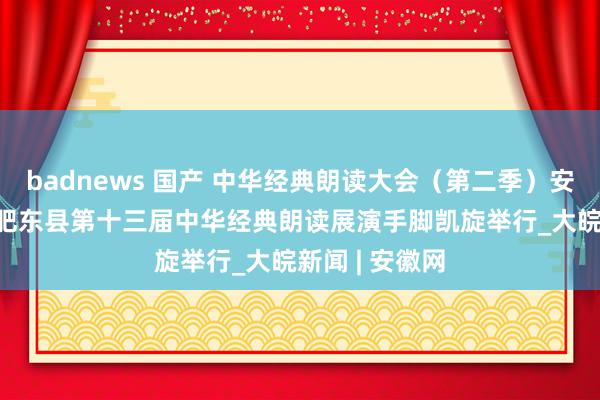 badnews 国产 中华经典朗读大会（第二季）安徽站暨2024肥东县第十三届中华经典朗读展演手脚凯旋举行_大皖新闻 | 安徽网