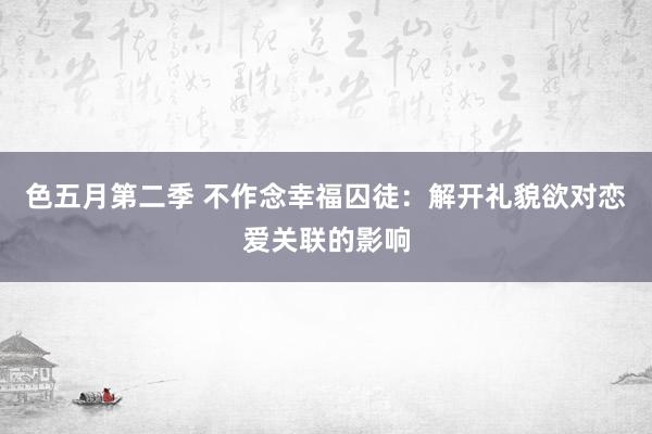 色五月第二季 不作念幸福囚徒：解开礼貌欲对恋爱关联的影响