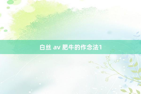 白丝 av 肥牛的作念法1